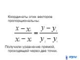 Координаты этих векторов пропорциональны: Получили уравнение прямой, проходящей через две точки.