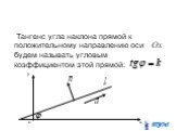 Тангенс угла наклона прямой к положительному направлению оси будем называть угловым коэффициентом этой прямой: о х у