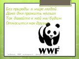 Без природы в мире людей Даже дня прожить нельзя Так давайте к ней мы будим Относится как друзья. *эмблема WWF всемирного фонда дикой природы.