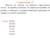 Упражнение 12. Всегда ли можно ли описать окружность около: а) прямоугольника; б) параллелограмма; в) ромба; г) квадрата; д) равнобедренной трапеции; е) прямоугольной трапеции? б) нет; в) нет; г) да; д) да; е) нет.