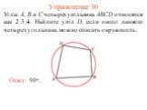 Упражнение 30. Углы A, B и C четырехугольника ABCD относятся как 2:3:4. Найдите угол D, если около данного четырехугольника можно описать окружность. Ответ: 90о.