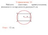 Упражнение 35. Найдите диагональ прямоугольника, вписанного в окружность радиуса 6 см. Ответ: 12 см.