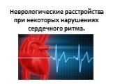Неврологические расстройства при некоторых нарушениях сердечного ритма.