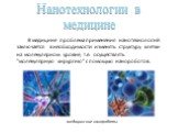 Нанотехнологии в медицине. В медицине проблема применения нанотехнологий заключается в необходимости изменять структуру клетки на молекулярном уровне, т.е. осуществлять "молекулярную хирургию" с помощью нанороботов. медицинские нанороботы