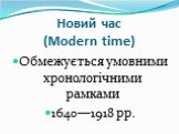 Новий час (Modern time). Обмежується умовними хронологічними рамками 1640—1918 рр.