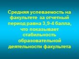 Средняя успеваемость на факультете за отчетный период равна 3,9-4 балла, что показывает стабильность образовательной деятельности факультета