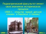 Педиатрический факультет имеет свое значимое историческое прошлое 1900 г. открытие первой детской клиники в Поволжье (г.Казань). 2011 г. 1900 г.