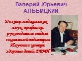 Валерий Юрьевич АЛЬБИЦКИЙ. Доктор медицинских наук, профессор, руководитель отдела социальной педиатрии Научного центра здоровья детей РАМН