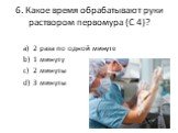 6. Какое время обрабатывают руки раствором первомура (С 4)? 2 раза по одной минуте 1 минуту 2 минуты 3 минуты