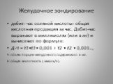 дебит- час соляной кислоты- общая кислотная продукция за час. Дебит-час выражают в миллимолях (или в мг) и вычисляют по формуле: Д-Ч = Y1•E1• 0,001 + Y2 • Е2 • 0,001…, Y- объем порции желудочного содержимого в мл. Е- общая кислотность ( ммоль/л).