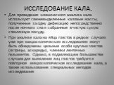 ИССЛЕДОВАНИЕ КАЛА. Для проведения клинического анализа кала используют свежевыделенные каловые массы, полученные за одну дефекацию непосредственно после ночного сна и собранные в чистую сухую стеклянную посуду. При анализе кала на яйца глистов в редких случаях уже при макроскопическом исследовании м