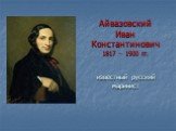 Айвазовский Иван Константинович 1817 – 1900 гг. известный русский маринист