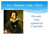 А. С. Пушкин (1799 – 1837). Русский поэт, драматург и прозаик