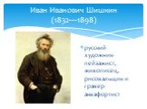 Иван Иванович Шишкин (1832—1898). русский художник-пейзажист, живописец, рисовальщик и гравер-аквафортист