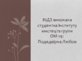 ІНДЗ виконала студентка Інституту мистецтв групи ОМ-14: Подедвірна Любов