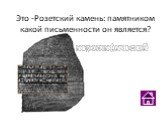 Это -Розетский камень: памятником какой письменности он является? иероглифической