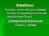 Атрибуты: Колчан, золотой лук и факел, копьё, полумесяц в волосах (как богиня Луны). Священные животные: Олень, собака