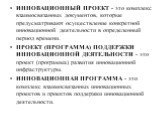 ИННОВАЦИОННЫЙ ПРОЕКТ - это комплекс взаимосвязанных документов, которые предусматривают осуществление конкретной инновационной деятельности в определенный период времени. ПРОЕКТ (ПРОГРАММА) ПОДДЕРЖКИ ИННОВАЦИОННОЙ ДЕЯТЕЛЬНОСТИ - это проект (программа) развития инновационной инфраструктуры. ИННОВАЦИО