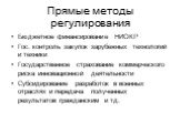 Прямые методы регулирования. Бюджетное финансирование НИОКР Гос. контроль закупок зарубежных технологий и техники Государственное страхование коммерческого риска инновационной деятельности Субсидирование разработок в военных отраслях и передача полученных результатов гражданским и тд.