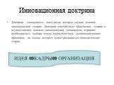 Инновационная доктрина. Доктрина - совокупность постулатов, которые служат основой экономической теории. Доктрина способствует объяснению теории и осуществлению анализа экономических механизмов, отражает необходимость выбора между совокупностями основополагающих принципов, на основе которых может ра