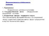 Финансирование из федерального бюджета. 1. Программы Федеральные целевые программы 2. Государственный заказ (Федеральная контрактная система) 3. Бюджетные фонды поддержки науки Российский фонд фундаментальных исследований Фонд содействия развитию малых форм предприятий в научно-технической сфере