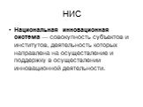 НИС. Национальная инновационная система — совокупность субъектов и институтов, деятельность которых направлена на осуществление и поддержку в осуществлении инновационной деятельности.