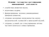 Функции государства в регулировании инновационной деятельности. содействие развитию науки; подготовка кадров; финансирование целевых инновационных программ развития; создание механизма посредничества между академической, вузовской и прикладной наукой; создание условий для стимулирования потока частн