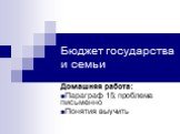 Бюджет государства и семьи. Домашняя работа: Параграф 15; проблема письменно Понятия выучить