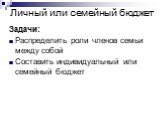 Личный или семейный бюджет. Задачи: Распределить роли членов семьи между собой Составить индивидуальный или семейный бюджет