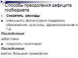 Способы преодоления дефицита госбюджета. Сократить расходы уменьшить финансовую поддержку образования, культуры, здравоохранения и т.д. Последствия: забастовки сократить госаппарат Последствия: взятки, большие привелегии