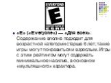 «E» («Everyone») — «Для всех»: Содержание вполне подходит для возрастной категории старше 6 лет; такие игры могут понравиться и взрослым. Игры с этим рейтингом могут содержать минимальное насилие, в основном «мультяшного» характера.