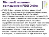 Microsoft заключил соглашение с PEGI Online. PEGI Online – одна из дополнительных служб европейской системы классификации компьютерных игр PEGI (Pan European Game Information). На протяжении последних четырех лет система PEGI стала в Европе основным источником информации для всех родителей, интересу