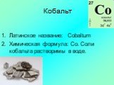 Кобальт. Латинское название: Cobaltum Химическая формула: Co. Соли кобальта растворимы в воде.