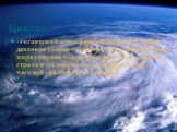 Циклон. - гигантский атмосферный вихрь, в котором давление убывает к центру, воздушные потоки циркулируют вокруг центра против часовой стрел­ки (в Северном полушарии) или по часовой - в Южном полушарии