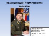 Командующий Космическими войсками. Генерал-лейтенант ОСТАПЕНКО Олег Николаевич Родился 3 мая 1957 года.