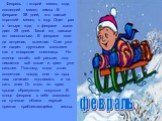 Февраль – второй месяц года, последний месяц зимы. В феврале 28 дней, это самый короткий месяц в году. Один раз в четыре года, в феврале выпа-дает 29 дней. Такой год называ-ют високосным. В феврале пого-да ветреная, вьюжная. Снег уже не падает крупными хлопьями как в январские снегопады. Но солнце в