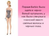 Первая Barbie была одета в черно-белый купальник, у нее были стянутые в «конский хвост» светлые волосы и черные глаза.