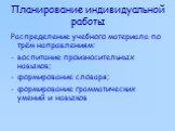 Планирование индивидуальной работы. Распределение учебного материала по трём направлениям: воспитание произносительных навыков; формирование словаря; формирование грамматических умений и навыков