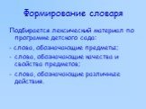 Формирование словаря. Подбирается лексический материал по программе детского сада: - слова, обозначающие предметы; слова, обозначающие качества и свойства предметов; слова, обозначающие различные действия.