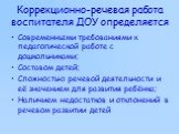 Коррекционно-речевая работа воспитателя ДОУ определяется. Современными требованиями к педагогической работе с дошкольниками; Составом детей; Сложностью речевой деятельности и её значением для развития ребёнка; Наличием недостатков и отклонений в речевом развитии детей