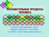 ПОЗНАВАТЕЛЬНЫЕ ПРОЦЕССЫ ЧЕЛОВЕКА. Теплова Лидия Ивановна, доцент кафедры педагогики и психологии, ауд.430-б, e-mail: teplova@psu.karelia.ru