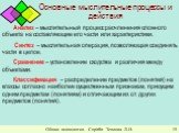 Основные мыслительные процессы и действия. Анализ – мыслительный процесс расчленения сложного объекта на составляющие его части или характеристики. Синтез – мыслительная операция, позволяющая соединять части в целое. Сравнение – установление сходства и различия между объектами. Классификация – распр