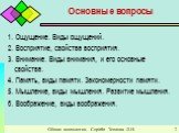 Общая психология. Copiriht Теплова Л.И. Основные вопросы. 1. Ощущение. Виды ощущений. 2. Восприятие, свойства восприятия. 3. Внимание. Виды внимания, и его основные свойства. 4. Память, виды памяти. Закономерности памяти. 5. Мышление, виды мышления. Развитие мышления. 6. Воображение, виды воображени