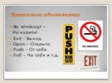 Известные объявления: No smoking! – Не курить! Exit - Выход Open – Открыто Push – От себя Pull – На себя и т.д.