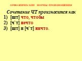 Сочетание ЧТ произносится как [шт] что, чтобы [ч`т] нечто [шт] и [ч`т] ничто.