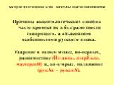 АКЦЕНТОЛОГИЧЕСКИЕ НОРМЫ ПРОИЗНОШЕНИЯ. Причины акцентологических ошибок часто кроются не в безграмотности говорящего, а объясняются особенностями русского языка. Ударение в нашем языке, во-первых, разноместное (Издавна, издрЕвле, мастерскИ) и, во-вторых, подвижное (рукАв – рукавА).