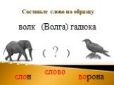 Составьте слово по образцу. волк	(Волга) гадюка. слово слон ворона ( )