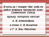 В ночь на 1 января 1944 года по радио впервые прозвучал гимн Советского Союза, музыку которого написал А. В. Александров, а слова С. В. Михалков и Г. А. Эль- Регистан.