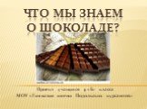 Что мы знаем о шоколаде? Проект учащихся 4 «Б» класса МОУ «Гимназия имени Подольских курсантов»