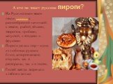 А кто не знает русские пироги? На Руси испокон веков пекли пироги с разнообразной начинкой: с мясом, рыбой, яйцами, творогом, грибами, капустой, с ягодами и фруктами. Пироги до сих пор – одно из любимых русских блюд, которое можно откушать как в ресторанах, так и в гостях. Гостей всегда встречали хл